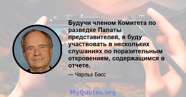 Будучи членом Комитета по разведке Палаты представителей, я буду участвовать в нескольких слушаниях по поразительным откровениям, содержащимся в отчете.