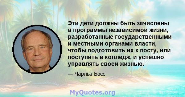 Эти дети должны быть зачислены в программы независимой жизни, разработанные государственными и местными органами власти, чтобы подготовить их к посту, или поступить в колледж, и успешно управлять своей жизнью.