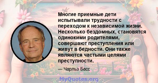 Многие приемные дети испытывали трудности с переходом к независимой жизни. Несколько бездомных, становятся одинокими родителями, совершают преступления или живут в бедности. Они также являются частыми целями