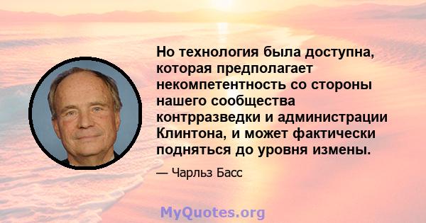 Но технология была доступна, которая предполагает некомпетентность со стороны нашего сообщества контрразведки и администрации Клинтона, и может фактически подняться до уровня измены.