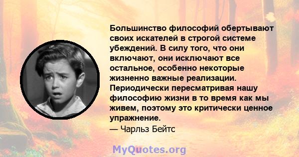 Большинство философий обертывают своих искателей в строгой системе убеждений. В силу того, что они включают, они исключают все остальное, особенно некоторые жизненно важные реализации. Периодически пересматривая нашу