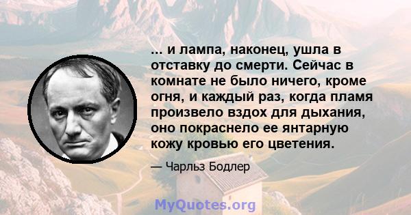 ... и лампа, наконец, ушла в отставку до смерти. Сейчас в комнате не было ничего, кроме огня, и каждый раз, когда пламя произвело вздох для дыхания, оно покраснело ее янтарную кожу кровью его цветения.