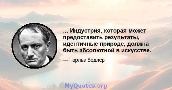 ... Индустрия, которая может предоставить результаты, идентичные природе, должна быть абсолютной в искусстве.