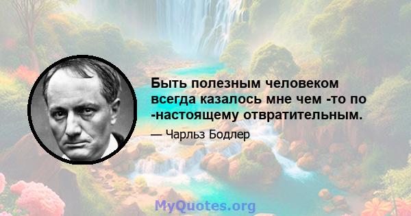 Быть полезным человеком всегда казалось мне чем -то по -настоящему отвратительным.