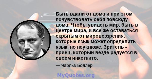 Быть вдали от дома и при этом почувствовать себя повсюду дома; Чтобы увидеть мир, быть в центре мира, и все же оставаться скрытым от мировоззрения, которые язык может определить язык, но неуклюже. Зритель - принц,