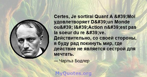 Certes, Je sortirai Quant A 'Moi удовлетворяет D'un Monde ou' l'Action n'est pas la soeur du re 've. Действительно, со своей стороны, я буду рад покинуть мир, где действие не является сестрой для 