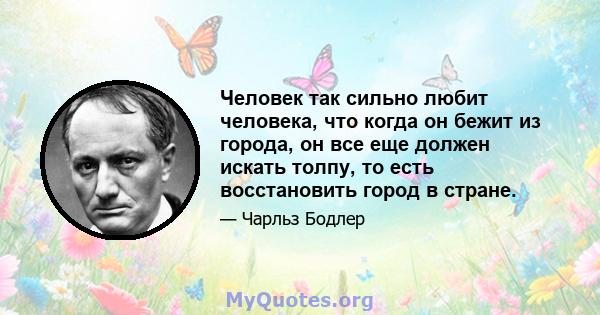 Человек так сильно любит человека, что когда он бежит из города, он все еще должен искать толпу, то есть восстановить город в стране.