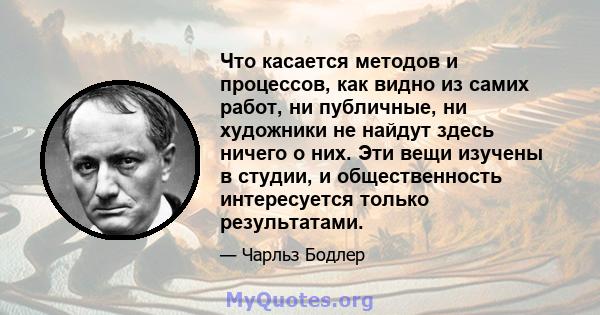 Что касается методов и процессов, как видно из самих работ, ни публичные, ни художники не найдут здесь ничего о них. Эти вещи изучены в студии, и общественность интересуется только результатами.