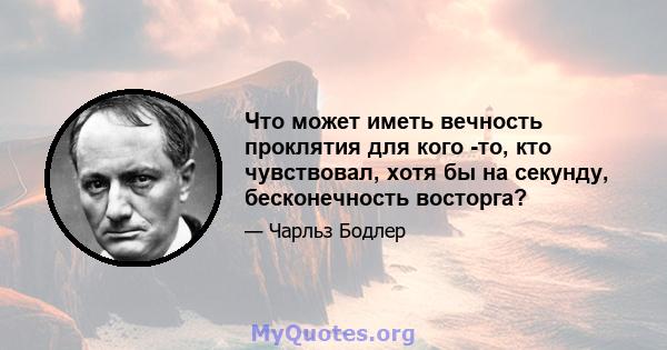 Что может иметь вечность проклятия для кого -то, кто чувствовал, хотя бы на секунду, бесконечность восторга?