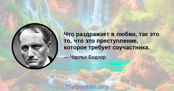 Что раздражает в любви, так это то, что это преступление, которое требует соучастника.