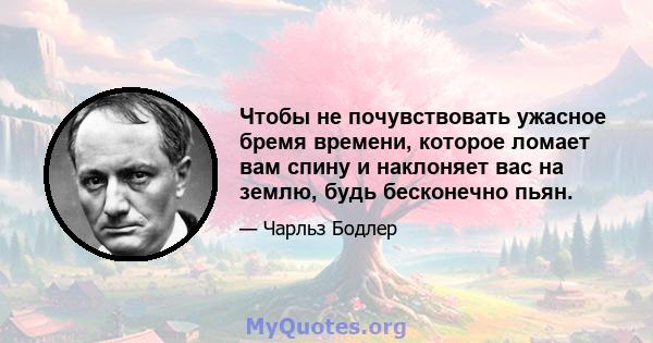 Чтобы не почувствовать ужасное бремя времени, которое ломает вам спину и наклоняет вас на землю, будь бесконечно пьян.