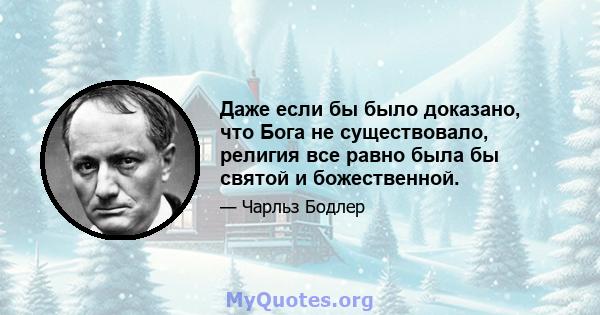 Даже если бы было доказано, что Бога не существовало, религия все равно была бы святой и божественной.