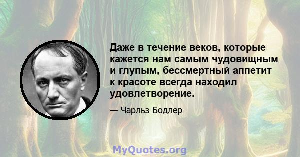 Даже в течение веков, которые кажется нам самым чудовищным и глупым, бессмертный аппетит к красоте всегда находил удовлетворение.