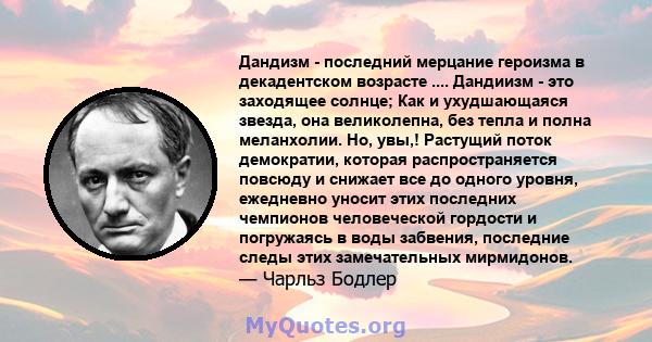 Дандизм - последний мерцание героизма в декадентском возрасте .... Дандиизм - это заходящее солнце; Как и ухудшающаяся звезда, она великолепна, без тепла и полна меланхолии. Но, увы,! Растущий поток демократии, которая