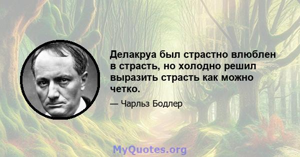 Делакруа был страстно влюблен в страсть, но холодно решил выразить страсть как можно четко.