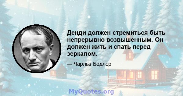 Денди должен стремиться быть непрерывно возвышенным. Он должен жить и спать перед зеркалом.