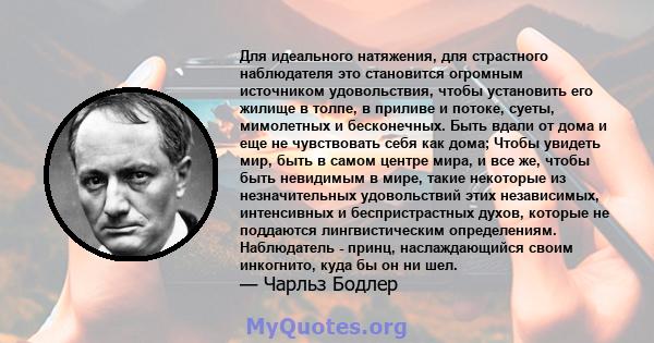 Для идеального натяжения, для страстного наблюдателя это становится огромным источником удовольствия, чтобы установить его жилище в толпе, в приливе и потоке, суеты, мимолетных и бесконечных. Быть вдали от дома и еще не 