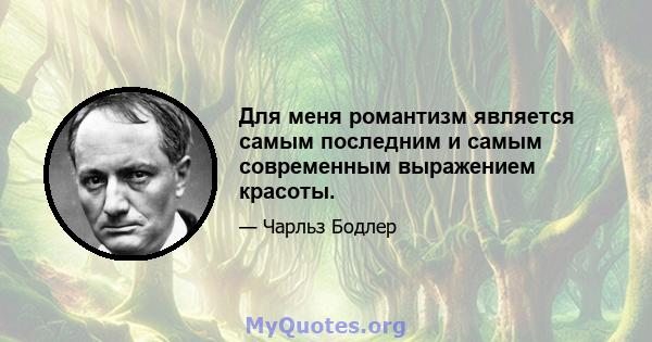 Для меня романтизм является самым последним и самым современным выражением красоты.