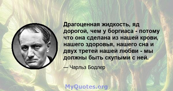 Драгоценная жидкость, яд дорогой, чем у боргиаса - потому что она сделана из нашей крови, нашего здоровья, нашего сна и двух третей нашей любви - мы должны быть скупыми с ней.