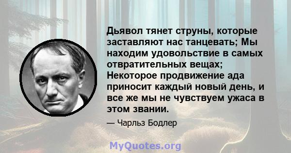 Дьявол тянет струны, которые заставляют нас танцевать; Мы находим удовольствие в самых отвратительных вещах; Некоторое продвижение ада приносит каждый новый день, и все же мы не чувствуем ужаса в этом звании.