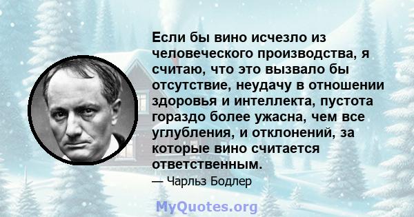 Если бы вино исчезло из человеческого производства, я считаю, что это вызвало бы отсутствие, неудачу в отношении здоровья и интеллекта, пустота гораздо более ужасна, чем все углубления, и отклонений, за которые вино