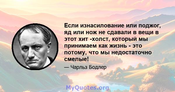 Если изнасилование или поджог, яд или нож не сдавали в вещи в этот хит -холст, который мы принимаем как жизнь - это потому, что мы недостаточно смелые!