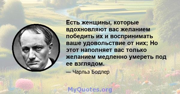 Есть женщины, которые вдохновляют вас желанием победить их и воспринимать ваше удовольствие от них; Но этот наполняет вас только желанием медленно умереть под ее взглядом.