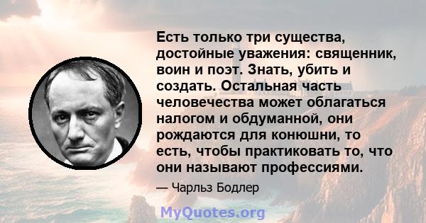 Есть только три существа, достойные уважения: священник, воин и поэт. Знать, убить и создать. Остальная часть человечества может облагаться налогом и обдуманной, они рождаются для конюшни, то есть, чтобы практиковать