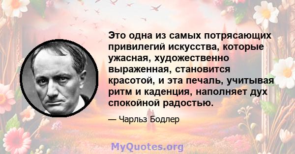 Это одна из самых потрясающих привилегий искусства, которые ужасная, художественно выраженная, становится красотой, и эта печаль, учитывая ритм и каденция, наполняет дух спокойной радостью.