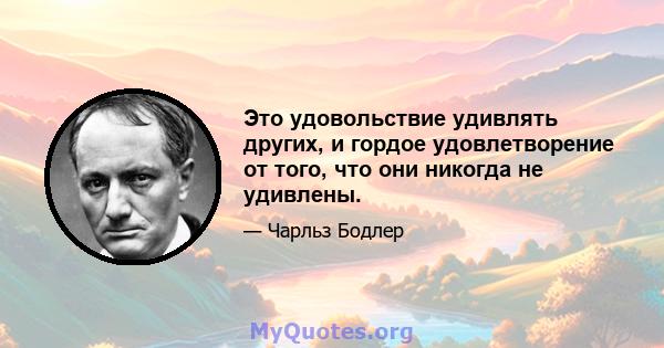 Это удовольствие удивлять других, и гордое удовлетворение от того, что они никогда не удивлены.