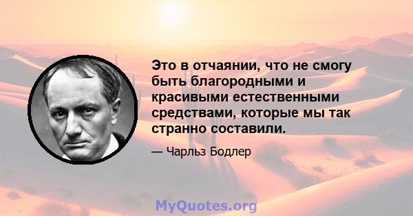 Это в отчаянии, что не смогу быть благородными и красивыми естественными средствами, которые мы так странно составили.