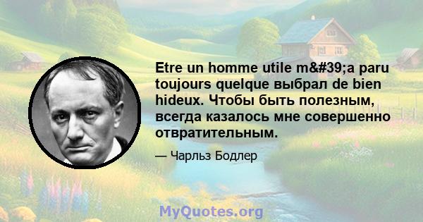 Etre un homme utile m'a paru toujours quelque выбрал de bien hideux. Чтобы быть полезным, всегда казалось мне совершенно отвратительным.