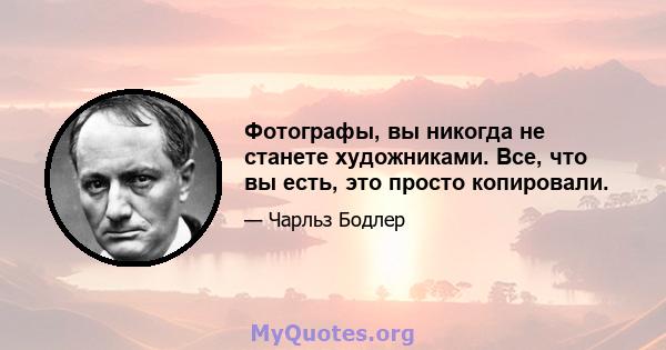 Фотографы, вы никогда не станете художниками. Все, что вы есть, это просто копировали.