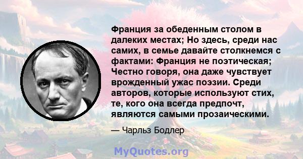 Франция за обеденным столом в далеких местах; Но здесь, среди нас самих, в семье давайте столкнемся с фактами: Франция не поэтическая; Честно говоря, она даже чувствует врожденный ужас поэзии. Среди авторов, которые