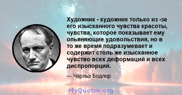 Художник - художник только из -за его изысканного чувства красоты, чувства, которое показывает ему опьяняющие удовольствия, но в то же время подразумевает и содержит столь же изысканное чувство всех деформаций и всех