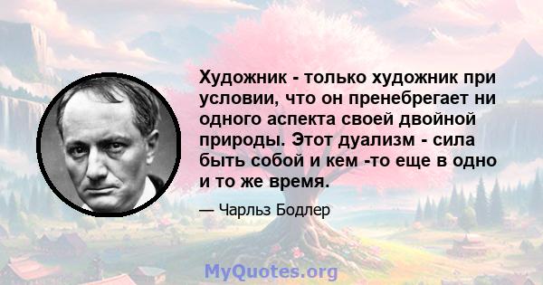 Художник - только художник при условии, что он пренебрегает ни одного аспекта своей двойной природы. Этот дуализм - сила быть собой и кем -то еще в одно и то же время.