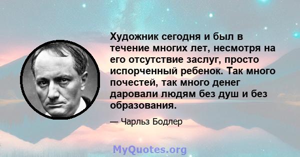 Художник сегодня и был в течение многих лет, несмотря на его отсутствие заслуг, просто испорченный ребенок. Так много почестей, так много денег даровали людям без душ и без образования.