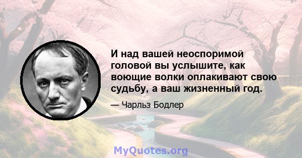 И над вашей неоспоримой головой вы услышите, как воющие волки оплакивают свою судьбу, а ваш жизненный год.