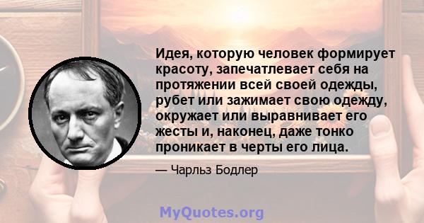 Идея, которую человек формирует красоту, запечатлевает себя на протяжении всей своей одежды, рубет или зажимает свою одежду, окружает или выравнивает его жесты и, наконец, даже тонко проникает в черты его лица.