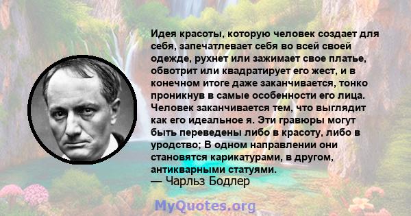 Идея красоты, которую человек создает для себя, запечатлевает себя во всей своей одежде, рухнет или зажимает свое платье, обвотрит или квадратирует его жест, и в конечном итоге даже заканчивается, тонко проникнув в