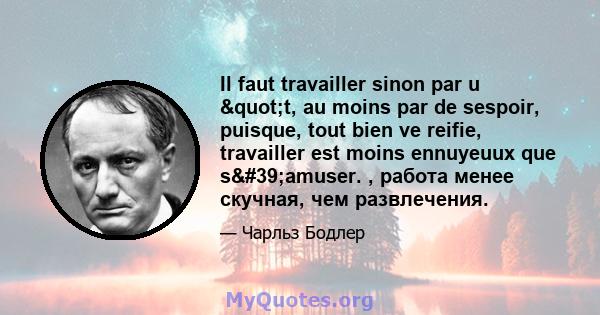 Il faut travailler sinon par u "t, au moins par de sespoir, puisque, tout bien ve reifie, travailler est moins ennuyeuux que s'amuser. , работа менее скучная, чем развлечения.