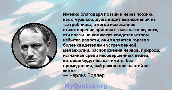 Именно благодаря поэзии и через поэзию, как с музыкой, душа видит великолепии из -за гробницы; и когда изысканное стихотворение приносит глаза на точку слез, эти слезы не являются свидетельством избытка радости, они