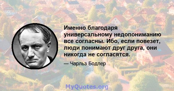 Именно благодаря универсальному недопониманию все согласны. Ибо, если повезет, люди понимают друг друга, они никогда не согласятся.