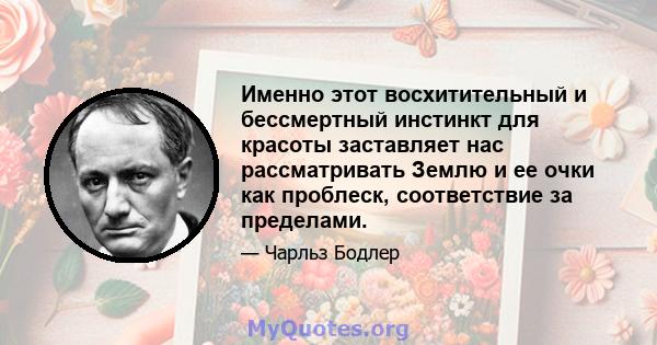 Именно этот восхитительный и бессмертный инстинкт для красоты заставляет нас рассматривать Землю и ее очки как проблеск, соответствие за пределами.