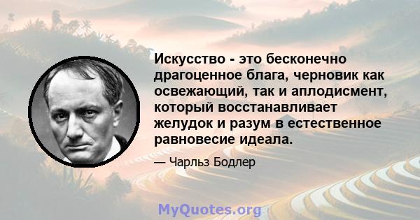 Искусство - это бесконечно драгоценное блага, черновик как освежающий, так и аплодисмент, который восстанавливает желудок и разум в естественное равновесие идеала.