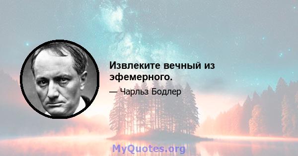 Извлеките вечный из эфемерного.