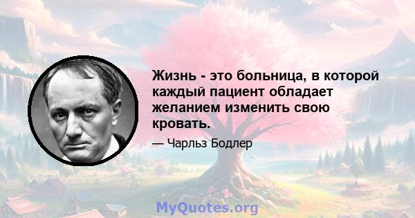 Жизнь - это больница, в которой каждый пациент обладает желанием изменить свою кровать.