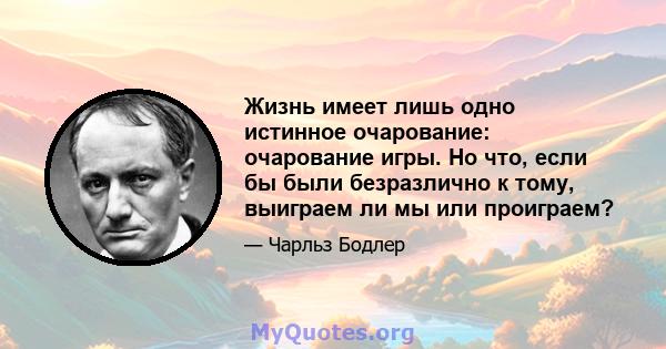 Жизнь имеет лишь одно истинное очарование: очарование игры. Но что, если бы были безразлично к тому, выиграем ли мы или проиграем?