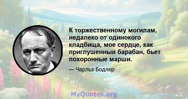 К торжественному могилам, недалеко от одинокого кладбища, мое сердце, как приглушенный барабан, бьет похоронные марши.