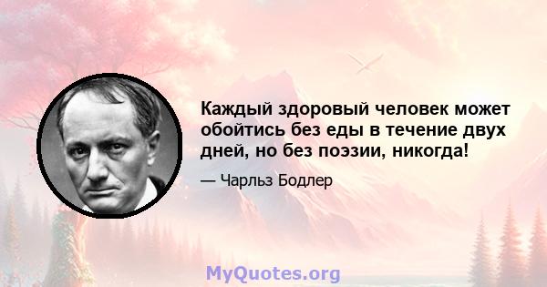 Каждый здоровый человек может обойтись без еды в течение двух дней, но без поэзии, никогда!